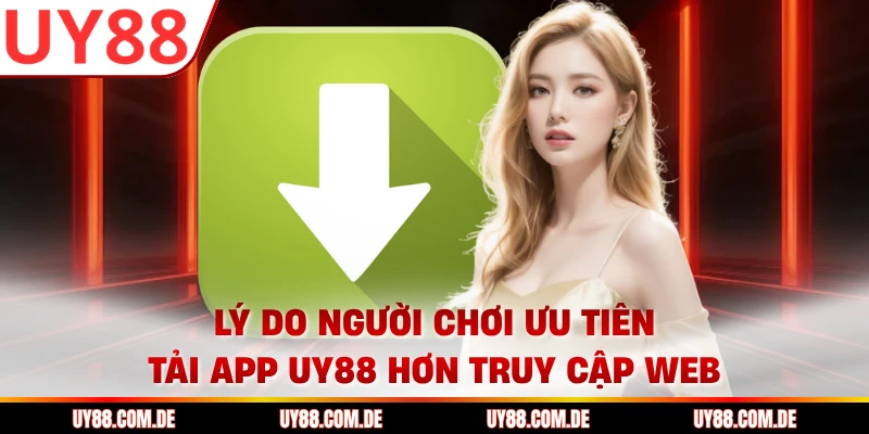 Lý do người chơi ưu tiên tải app UY88 hơn truy cập web